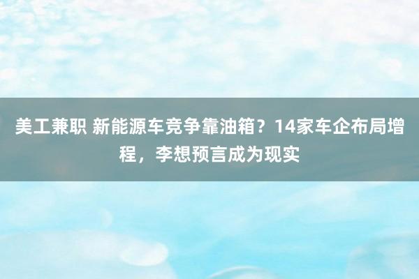 美工兼职 新能源车竞争靠油箱？14家车企布局增程，李想预言成为现实